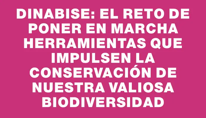 Dinabise: el reto de poner en marcha herramientas que impulsen la conservación de nuestra valiosa biodiversidad