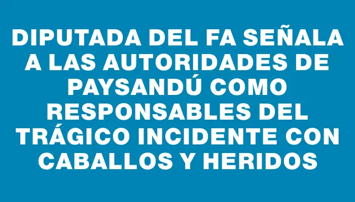 Diputada del Fa señala a las autoridades de Paysandú como responsables del trágico incidente con caballos y heridos