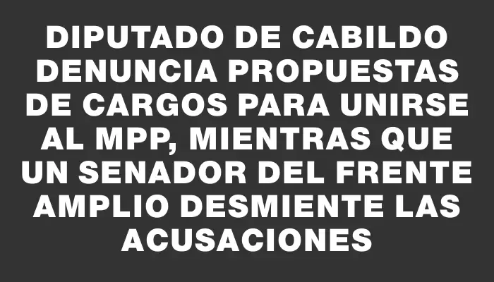 Diputado de Cabildo denuncia propuestas de cargos para unirse al Mpp, mientras que un senador del Frente Amplio desmiente las acusaciones