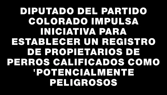Diputado del Partido Colorado impulsa iniciativa para establecer un registro de propietarios de perros calificados como "potencialmente peligrosos