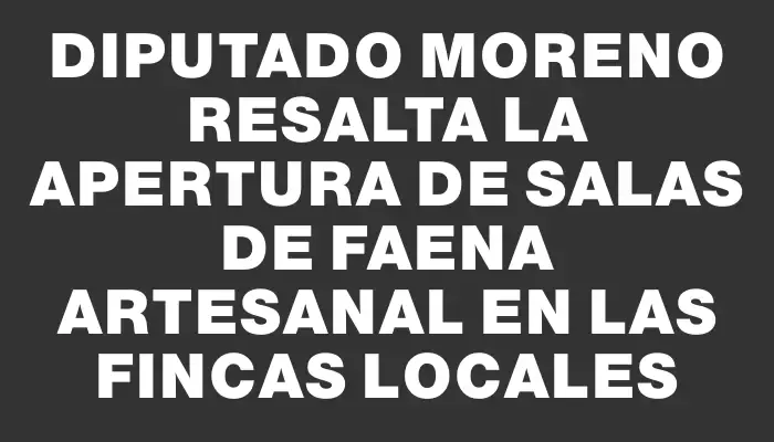 Diputado Moreno resalta la apertura de salas de faena artesanal en las fincas locales