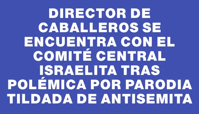 Director de Caballeros se encuentra con el Comité Central Israelita tras polémica por parodia tildada de antisemita