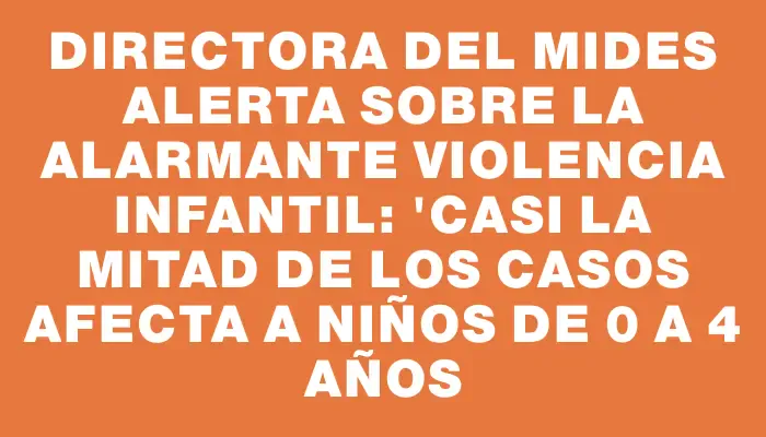 Directora del Mides alerta sobre la alarmante violencia infantil: 