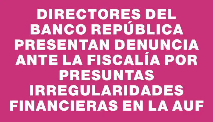 Directores del Banco República presentan denuncia ante la Fiscalía por presuntas irregularidades financieras en la Auf