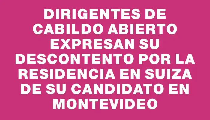 Dirigentes de Cabildo Abierto expresan su descontento por la residencia en Suiza de su candidato en Montevideo