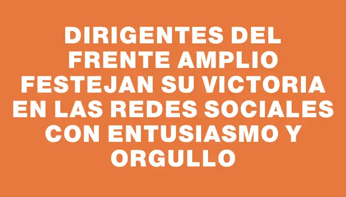 Dirigentes del Frente Amplio festejan su victoria en las redes sociales con entusiasmo y orgullo