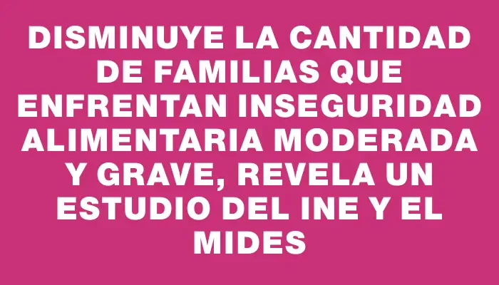 Disminuye la cantidad de familias que enfrentan inseguridad alimentaria moderada y grave, revela un estudio del Ine y el Mides