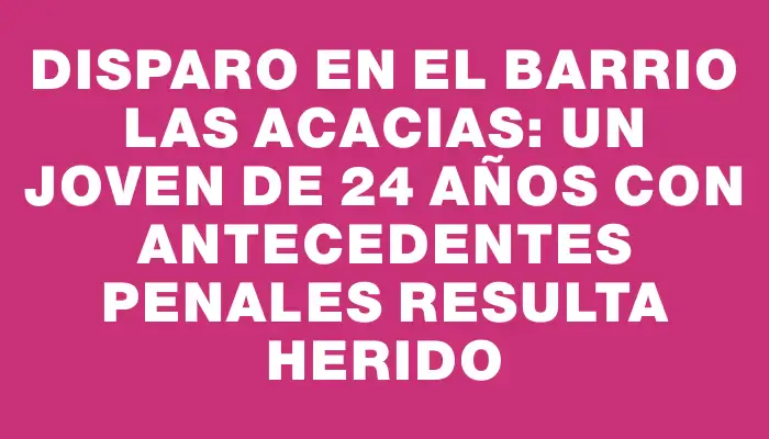 Disparo en el barrio Las Acacias: Un joven de 24 años con antecedentes penales resulta herido