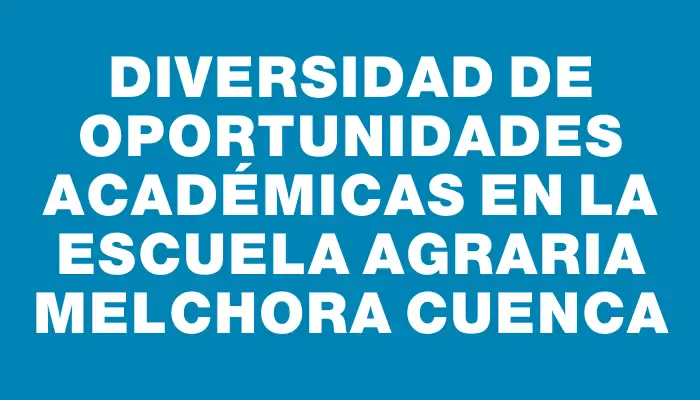 Diversidad de oportunidades académicas en la Escuela Agraria Melchora Cuenca