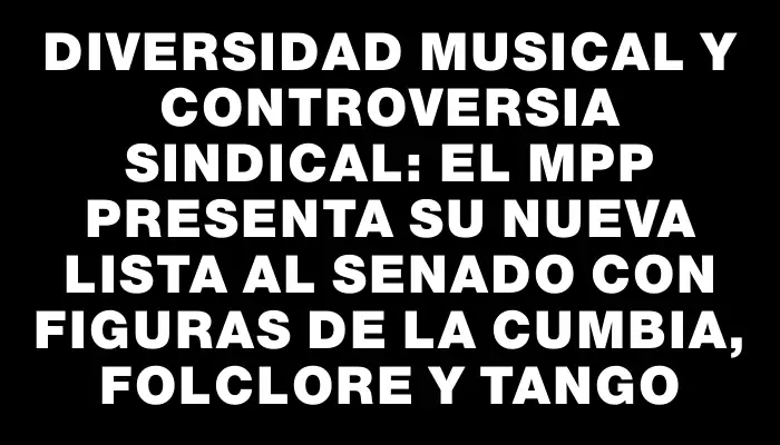 Diversidad musical y controversia sindical: el Mpp presenta su nueva lista al Senado con figuras de la cumbia, folclore y tango