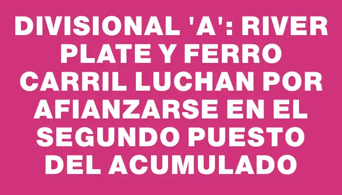 Divisional “a”: River Plate y Ferro Carril luchan por afianzarse en el segundo puesto del Acumulado