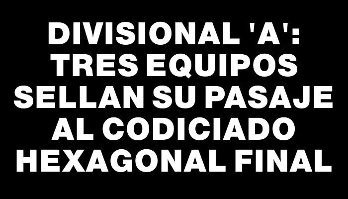 Divisional “a”: Tres equipos sellan su pasaje al codiciado hexagonal final