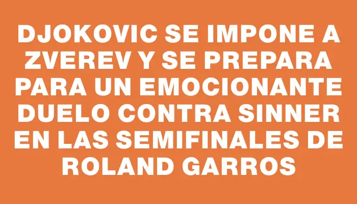 Djokovic se impone a Zverev y se prepara para un emocionante duelo contra Sinner en las semifinales de Roland Garros