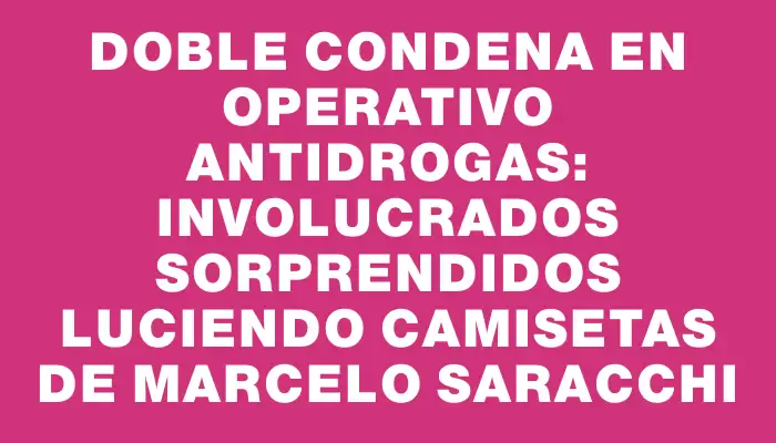 Doble condena en operativo antidrogas: involucrados sorprendidos luciendo camisetas de Marcelo Saracchi