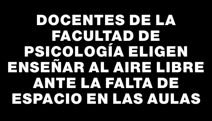 Docentes de la facultad de psicología eligen enseñar al aire libre ante la falta de espacio en las aulas