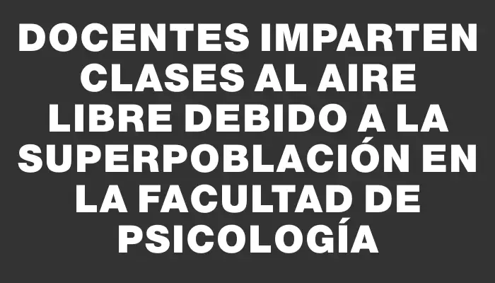 Docentes imparten clases al aire libre debido a la superpoblación en la Facultad de Psicología