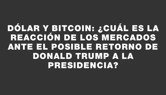 Dólar y Bitcoin: ¿Cuál es la reacción de los mercados ante el posible retorno de Donald Trump a la presidencia?