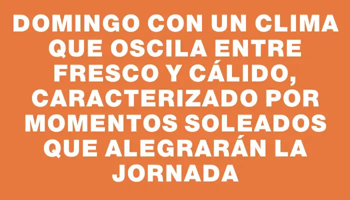 Domingo con un clima que oscila entre fresco y cálido, caracterizado por momentos soleados que alegrarán la jornada