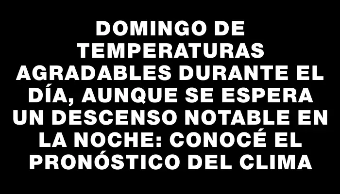 Domingo de temperaturas agradables durante el día, aunque se espera un descenso notable en la noche: conocé el pronóstico del clima