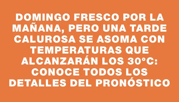 Domingo fresco por la mañana, pero una tarde calurosa se asoma con temperaturas que alcanzarán los 30°c: conoce todos los detalles del pronóstico