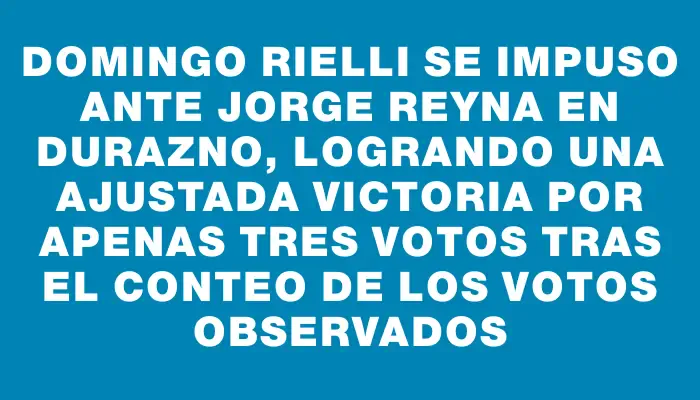 Domingo Rielli se impuso ante Jorge Reyna en Durazno, logrando una ajustada victoria por apenas tres votos tras el conteo de los votos observados