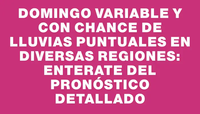 Domingo variable y con chance de lluvias puntuales en diversas regiones: enterate del pronóstico detallado