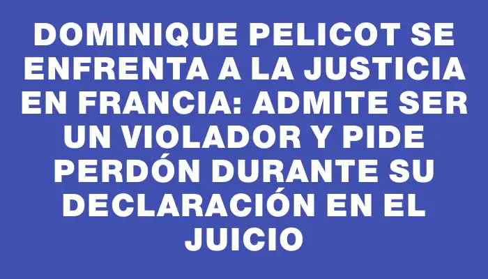 Dominique Pelicot se enfrenta a la justicia en Francia: admite ser un violador y pide perdón durante su declaración en el juicio