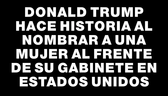 Donald Trump hace historia al nombrar a una mujer al frente de su gabinete en Estados Unidos