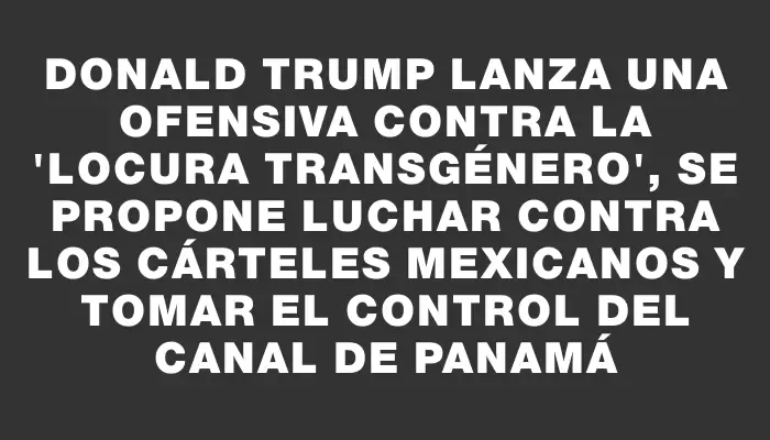 Donald Trump lanza una ofensiva contra la "locura transgénero", se propone luchar contra los cárteles mexicanos y tomar el control del Canal de Panamá