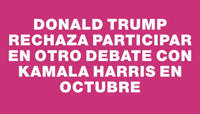 Donald Trump rechaza participar en otro debate con Kamala Harris en octubre