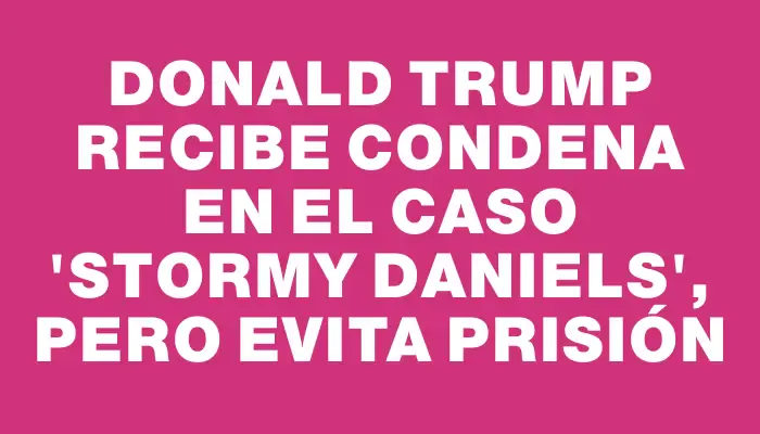 Donald Trump recibe condena en el caso "Stormy Daniels", pero evita prisión