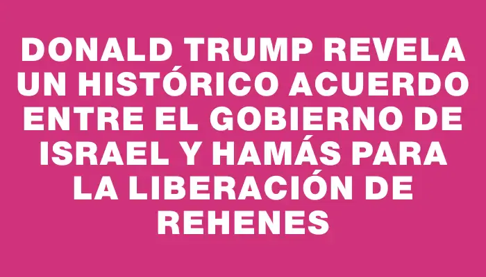 Donald Trump revela un histórico acuerdo entre el Gobierno de Israel y Hamás para la liberación de rehenes