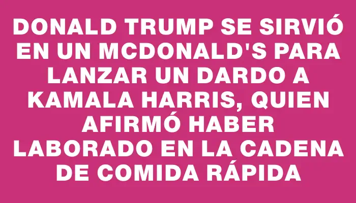 Donald Trump se sirvió en un McDonald's para lanzar un dardo a Kamala Harris, quien afirmó haber laborado en la cadena de comida rápida