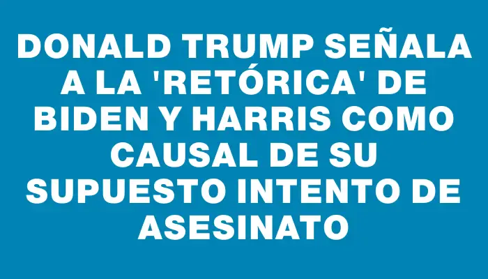 Donald Trump señala a la "retórica" de Biden y Harris como causal de su supuesto intento de asesinato