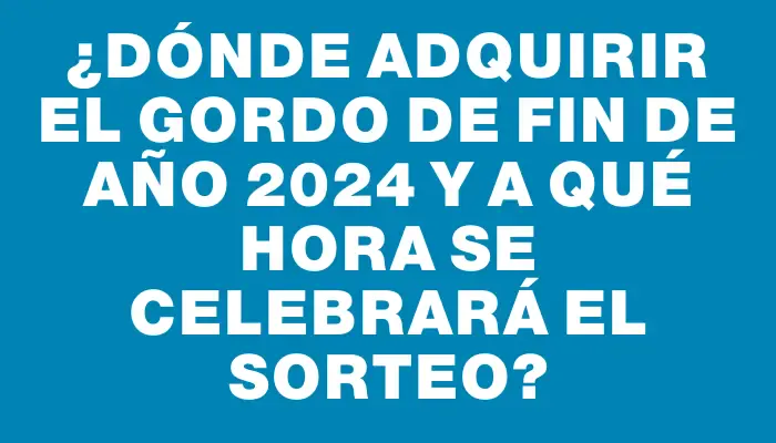 ¿Dónde adquirir el Gordo de Fin de Año 2024 y a qué hora se celebrará el sorteo?