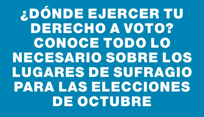 ¿Dónde ejercer tu derecho a voto? Conoce todo lo necesario sobre los lugares de sufragio para las elecciones de octubre