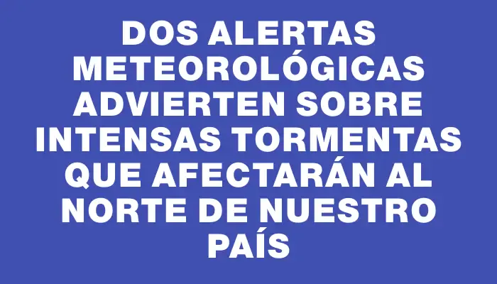 Dos alertas meteorológicas advierten sobre intensas tormentas que afectarán al norte de nuestro país