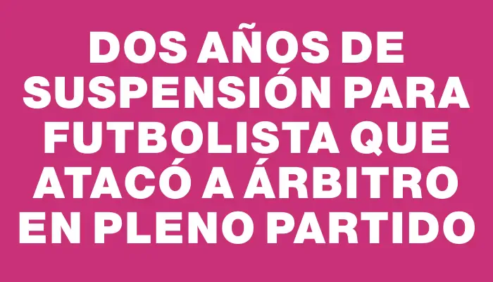 Dos años de suspensión para futbolista que atacó a árbitro en pleno partido