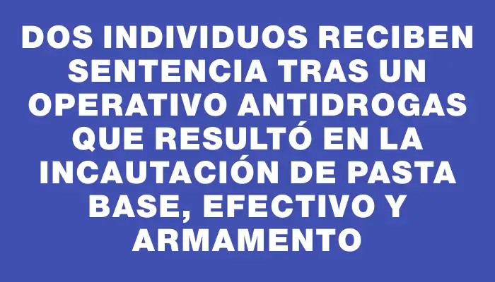 Dos individuos reciben sentencia tras un operativo antidrogas que resultó en la incautación de pasta base, efectivo y armamento