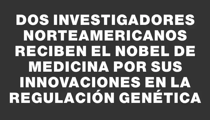 Dos investigadores norteamericanos reciben el Nobel de Medicina por sus innovaciones en la regulación genética