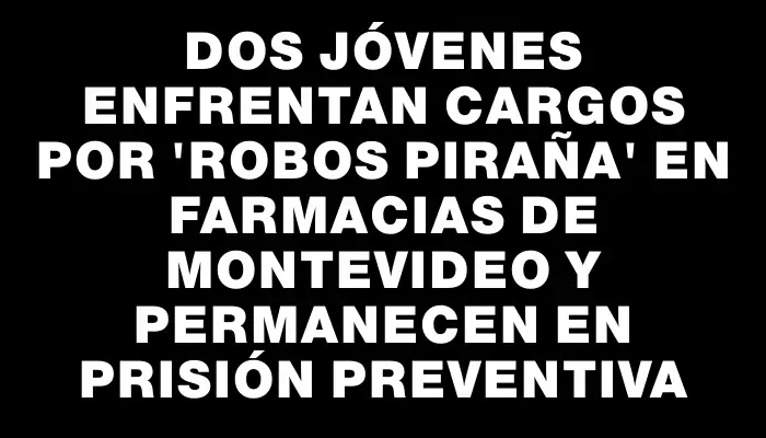 Dos jóvenes enfrentan cargos por "robos piraña" en farmacias de Montevideo y permanecen en prisión preventiva