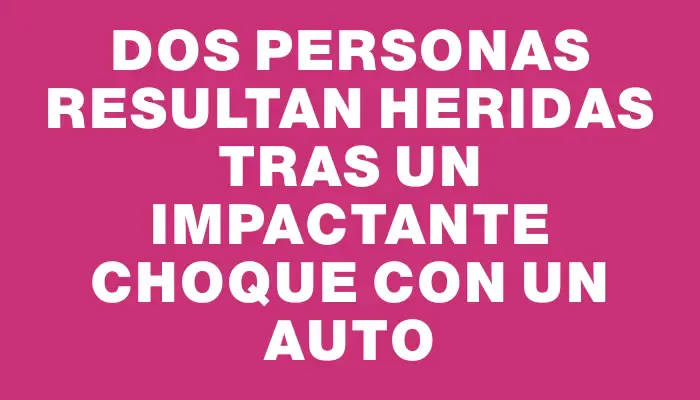 Dos personas resultan heridas tras un impactante choque con un auto