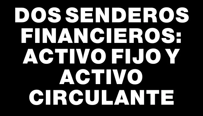 Dos senderos financieros: Activo Fijo y Activo Circulante