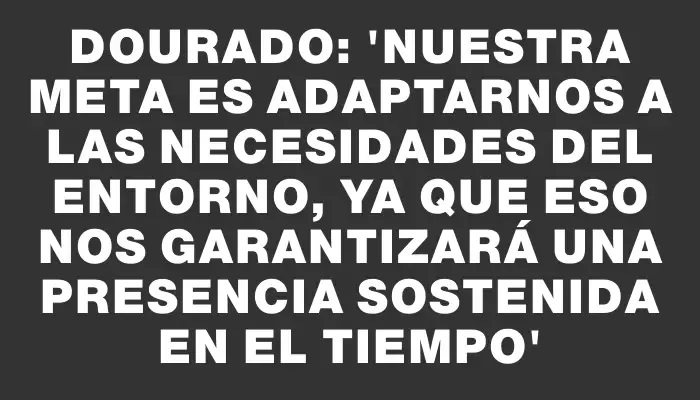 Dourado: “Nuestra meta es adaptarnos a las necesidades del entorno, ya que eso nos garantizará una presencia sostenida en el tiempo”