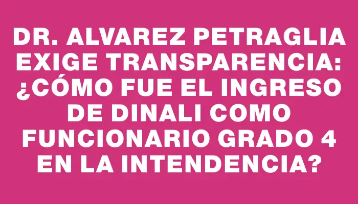 Dr. Alvarez Petraglia exige transparencia: ¿Cómo fue el ingreso de Dinali como funcionario grado 4 en la Intendencia?