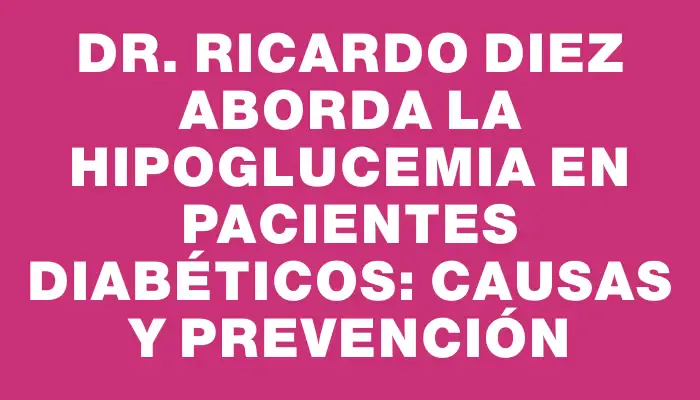 Dr. Ricardo Diez aborda la hipoglucemia en pacientes diabéticos: causas y prevención