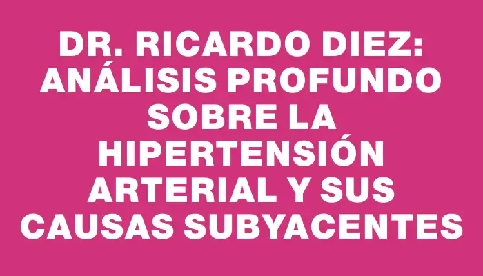 Dr. Ricardo Diez: Análisis profundo sobre la Hipertensión Arterial y sus causas subyacentes