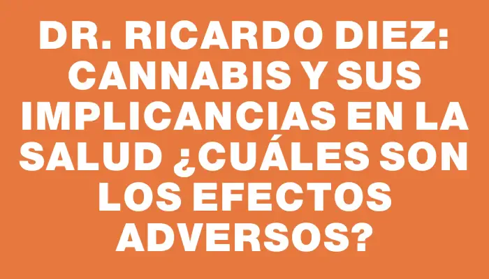 Dr. Ricardo Diez: Cannabis y sus implicancias en la salud ¿Cuáles son los efectos adversos?