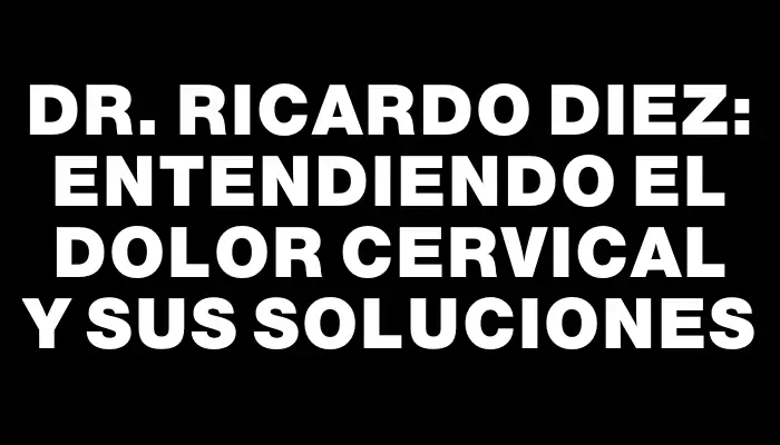 Dr. Ricardo Diez: Entendiendo el dolor cervical y sus soluciones