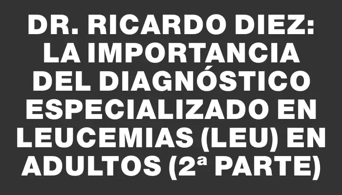 Dr. Ricardo Diez: La importancia del diagnóstico especializado en leucemias (leu) en adultos (2ª parte)